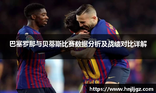 巴塞罗那与贝蒂斯比赛数据分析及战绩对比详解