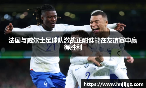 法国与威尔士足球队激战正酣谁能在友谊赛中赢得胜利